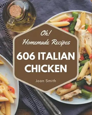 Oh! 606 Homemade Italian Chicken Recipes: Making More Memories in your Kitchen with Homemade Italian Chicken Cookbook!