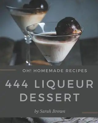 Oh! 444 Homemade Liqueur Dessert Recipes: Best Homemade Liqueur Dessert Cookbook for Dummies