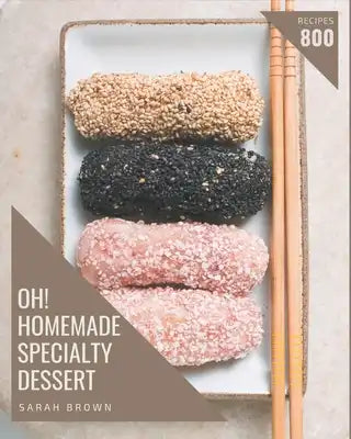 Oh! 800 Homemade Specialty Dessert Recipes: A Homemade Specialty Dessert Cookbook for All Generation