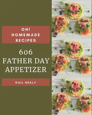 Oh! 606 Homemade Father Day Appetizer Recipes: A Homemade Father's Day Appetizer Cookbook for Your Gathering