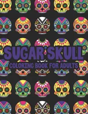 Sugar Skull Coloring Book For Adults: Illustrations Of Sugar Skulls In Intricate Patterns And Designs To Color, Coloring Pages For Unwinding