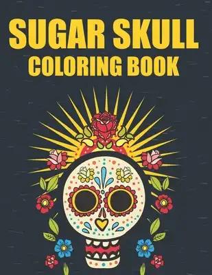 Sugar Skull Coloring Book: Illustrations Of Sugar Skulls To Color In Intricate Patterns, Stress And Tension Relief Coloring Pages