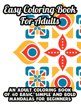 Easy Coloring Book For Adults An Adult Coloring Book Of 40 Basic, Simple and Bold Mandalas For Beginners: Large Print Coloring Pages with Relaxing and