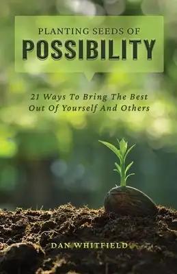Planting Seeds Of Possibility: 21 Ways To Bring The Best Out Of Yourself And Others