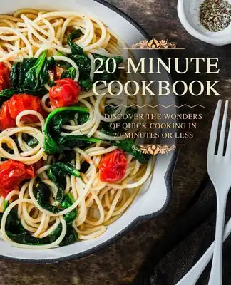 20 Minutes Cookbook: Discover the Wonders of Quick Cooking in 20-Minutes or Less (2nd Edition)