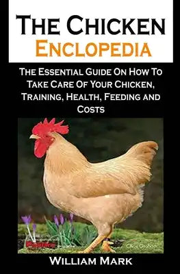 The Chicken Enclopedia: The Chicken Enclopedia: The Essential Guide On How To Take Care Of Your Chicken, Training, Health, Feeding and Costs