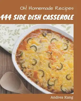 Oh! 444 Homemade Side Dish Casserole Recipes: An Inspiring Homemade Side Dish Casserole Cookbook for You