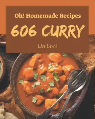 Oh! 606 Homemade Curry Recipes: A Highly Recommended Homemade Curry Cookbook