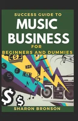 Success Guide To Music Business For Beginners And Dummies: Basic Guide To Successful Music Business