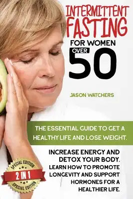Intermittent Fasting for Women Over 50: The Essential Guide to Get a Healthy Life and Lose Weight. Learn How to Detox Your Body, Support Your Hormones
