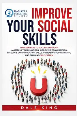Improve Your Social Skills: Thirteen Keys to Success through Mastering your Emotions, Improving Conversation, Effective Communication Skills, Increasi