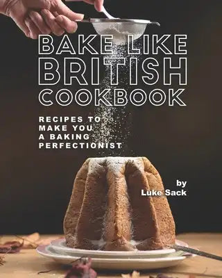 Bake Like British Cookbook: Recipes to Make You A Baking Perfectionist