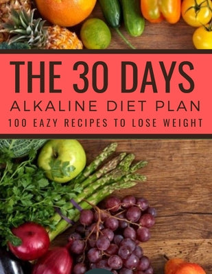 The 30 Days Alkaline Diet Plan: 100 Easy Recipes To Lose Weight