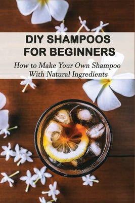 DIY Shampoos For Beginners: How to Make Your Own Shampoo With Natural Ingredients: Homemade Shampoo For Dry Damaged Hair