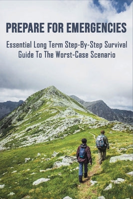 Prepare For Emergencies: Essential Long Term Step-By-Step Survival Guide To The Worst-Case Scenario: Survival Handbook