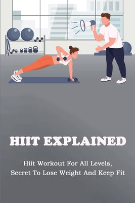 HIIT Explained: Hiit Workout For All Levels, Secret To Lose Weight And Keep Fit: Hiit Book