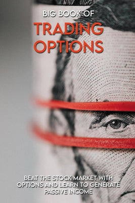 Big Book Of Trading Options: Beat The Stock Market With Options And Learn To Generate Passive Income: Options Trading Crash Course Book