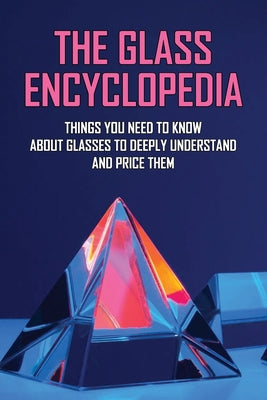 The Glass Encyclopedia: Things You Need To Know About Glasses To Deeply Understand And Price Them: Collectable Glass