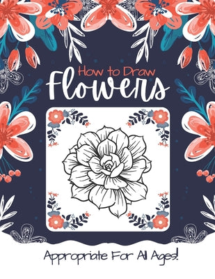 How to Draw Flowers: Learn How to Draw 109 Different Flowers in Simple Steps (Appropriate FOR ALL AGES!)