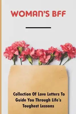Woman's BFF: Collection Of Love Letters To Guide You Through Life's Toughest Lessons: Books Every Woman Should Read