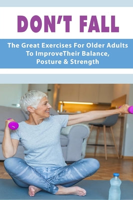 Don't Fall: The Great Exercises For Older Adults To Improve Their Balance, Posture & Strength: Back Exercises For Old An Stoop