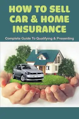 How To Sell Car & Home Insurance: Complete Guide To Qualifying & Presenting: Selling Auto Insurance Tips