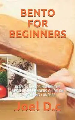 Bento for Beginners: Bento for Beginners: The Absolute Beginners Guide on Everything Lunches