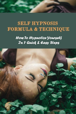 Self Hypnosis Formula & Technique: How To Hypnotize Yourself In 7 Quick & Easy Steps: How To Self Hypnosis Yourself