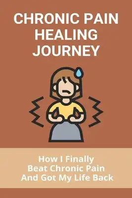 Chronic Pain Healing Journey: How I Finally Beat Chronic Pain And Got My Life Back: Surviving Chronic Pain