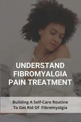 Understand Fibromyalgia Pain Treatment: Building A Self-Care Routine To Get Rid Of Fibromyalgia: Fibromyalgia Treatment Group