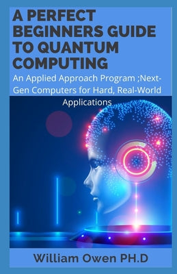 A Perfect Beginners Guide to Quantum Computing: An Applied Approach Program;Next-Gen Computers for Hard, Real-World Applications