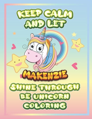 keep calm and let Makenzie shine through the unicorn coloring: The Unicorn coloring book is a very nice gift for any child named Makenzie