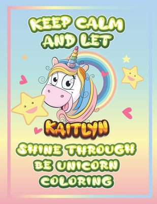 keep calm and let Kaitlyn shine through the unicorn coloring: The Unicorn coloring book is a very nice gift for any child named Kaitlyn