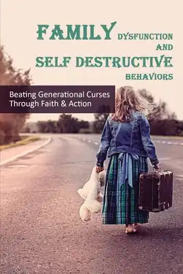 Family Dysfunction & Self Destructive Behaviors: Beating Generational Curses Through Faith & Action: Overcoming Dysfunctional Family