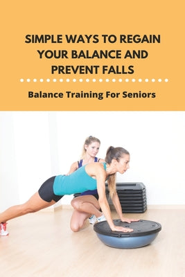 Simple Ways To Regain Your Balance And Prevent Falls: Balance Training For Seniors: Falls In Elderly