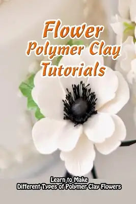 Flower Polymer Clay Tutorials: Learn to Make Different Types of Polymer Clay Flowers: Polymer Clay Flowers Ideas
