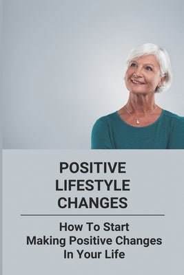 Positive Lifestyle Changes: How To Start Making Positive Changes In Your Life: How To Change Your Life For The Better