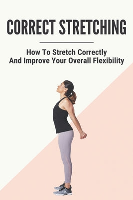 Correct Stretching: How To Stretch Correctly And Improve Your Overall Flexibility: How To Correct Scoliosis With Exercise And Stretching