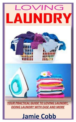 Loving Laundry: Your Practical Guide to Loving Laundry, Doing Laundry with Ease and More