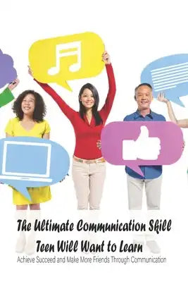 The Ultimate Communication Skill Teen Will Want to Learn: Achieve Succeed and Make More Friends Through Communication: The Ultimate Communication Skil