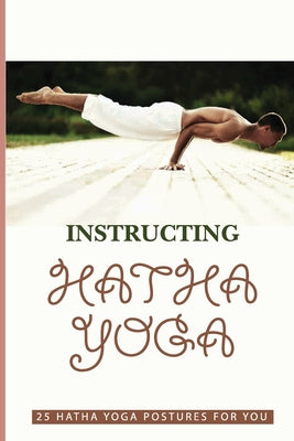 Instructing Hatha Yoga: 25 Hatha Yoga Postures For You: Hatha Yoga Benefits