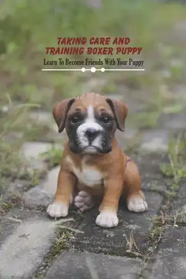Taking Care and Training Boxer Puppy: Learn To Become Friends With Your Puppy: Book for Dog Lovers