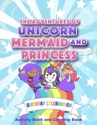 The Adventures of Unicorn, Mermaid and Princess - Birthday Celebration - Activity Book and Coloring Book: A Collection of Over 50 Coloring and Activit