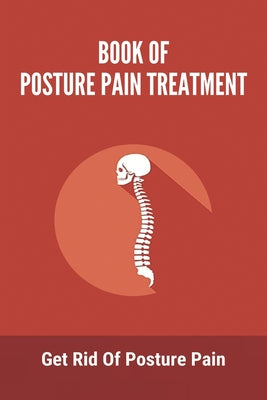 Book Of Posture Pain Treatment: Get Rid Of Posture Pain: Shoulder Muscle Pain Treatment