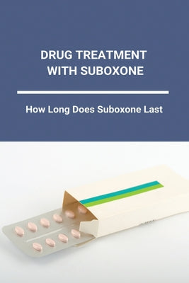 Drug Treatment With Suboxone: How Long Does Suboxone Last: Suboxone Treatment