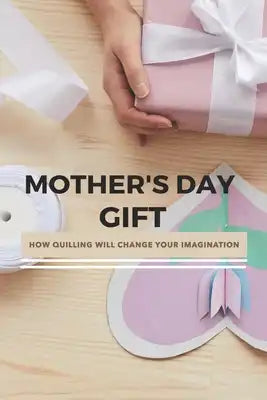 Mother's Day Gift: How Quilling Will Change Your Imagination: Mother'S Day Ideas