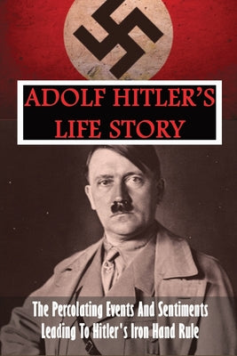 Adolf Hitler's Life Story: The Percolating Events And Sentiments Leading To Hitler's Iron Hand Rule: Adolf Hitler Book