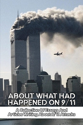 About What Had Happened On 9/11: A Collection Of Essays And Articles Writing About 9/11 Attacks: 2001