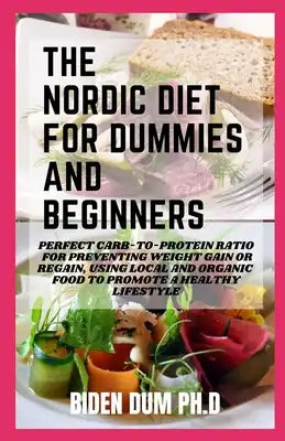 The Nordic Diet for Dummies and Beginners: Perfect Carb-to-Protein Ratio for Preventing Weight Gain or Regain, Using Local and Organic Food to Promote