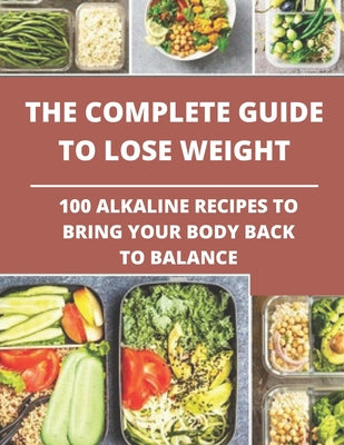 The complete guide to lose weight: 100 alkaline recipes to bring your body back to balance